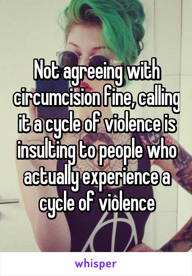 Not agreeing with circumcision fine, calling it a cycle of violence is insulting to people who actually experience a cycle of violence