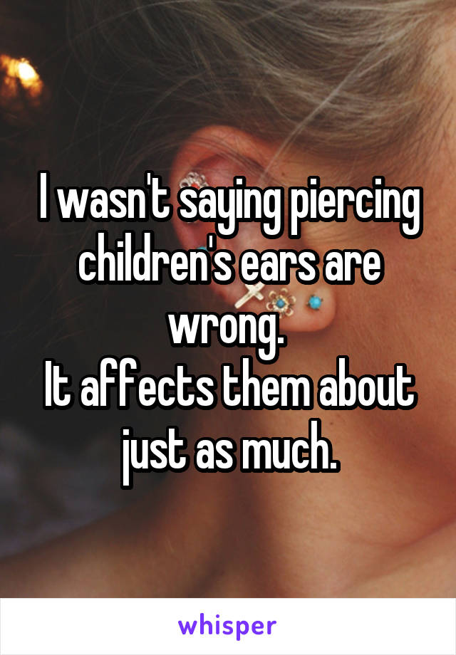 I wasn't saying piercing children's ears are wrong. 
It affects them about just as much.