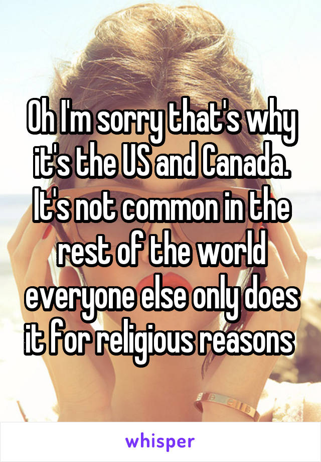 Oh I'm sorry that's why it's the US and Canada. It's not common in the rest of the world everyone else only does it for religious reasons 