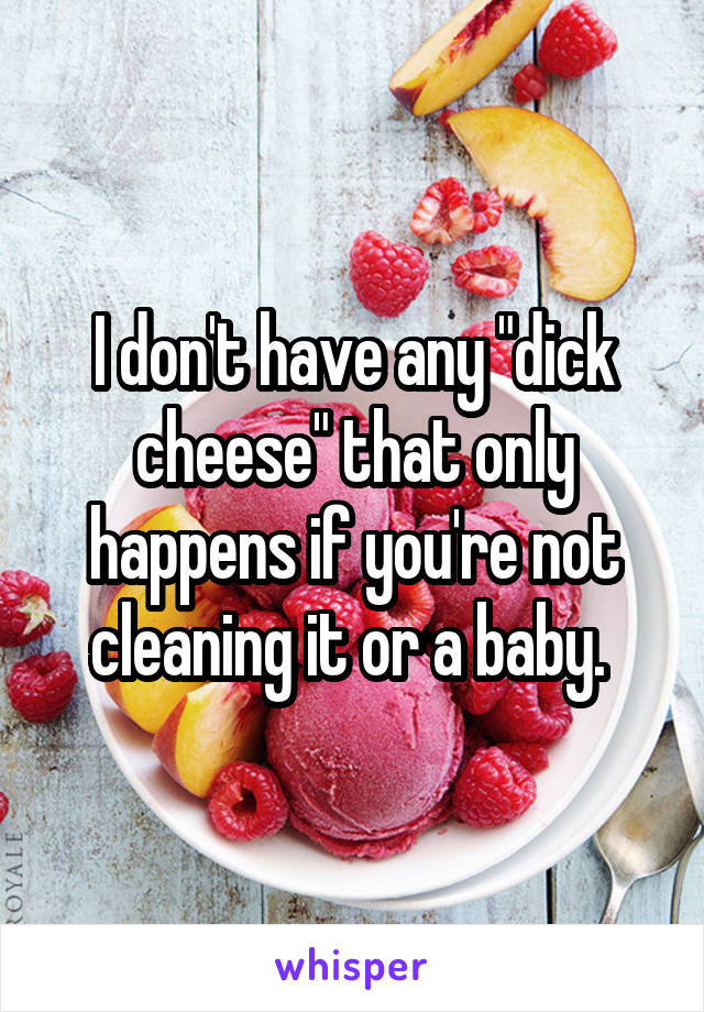 I don't have any "dick cheese" that only happens if you're not cleaning it or a baby. 