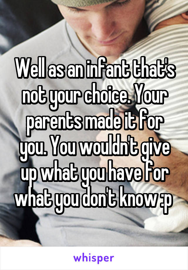 Well as an infant that's not your choice. Your parents made it for you. You wouldn't give up what you have for what you don't know :p 