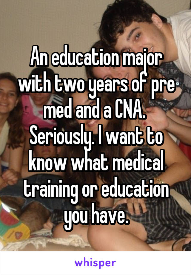 An education major with two years of pre med and a CNA. 
Seriously. I want to know what medical training or education you have.