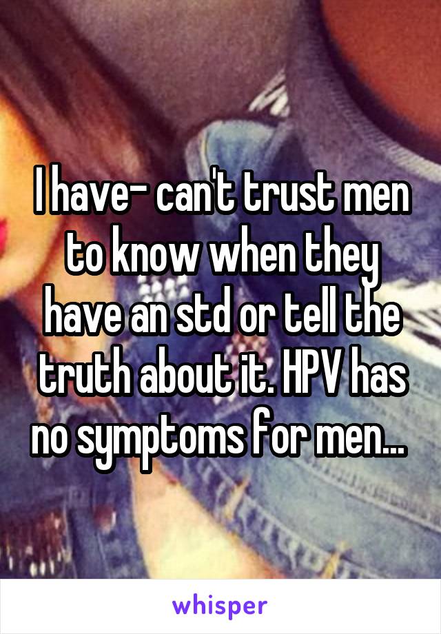 I have- can't trust men to know when they have an std or tell the truth about it. HPV has no symptoms for men... 