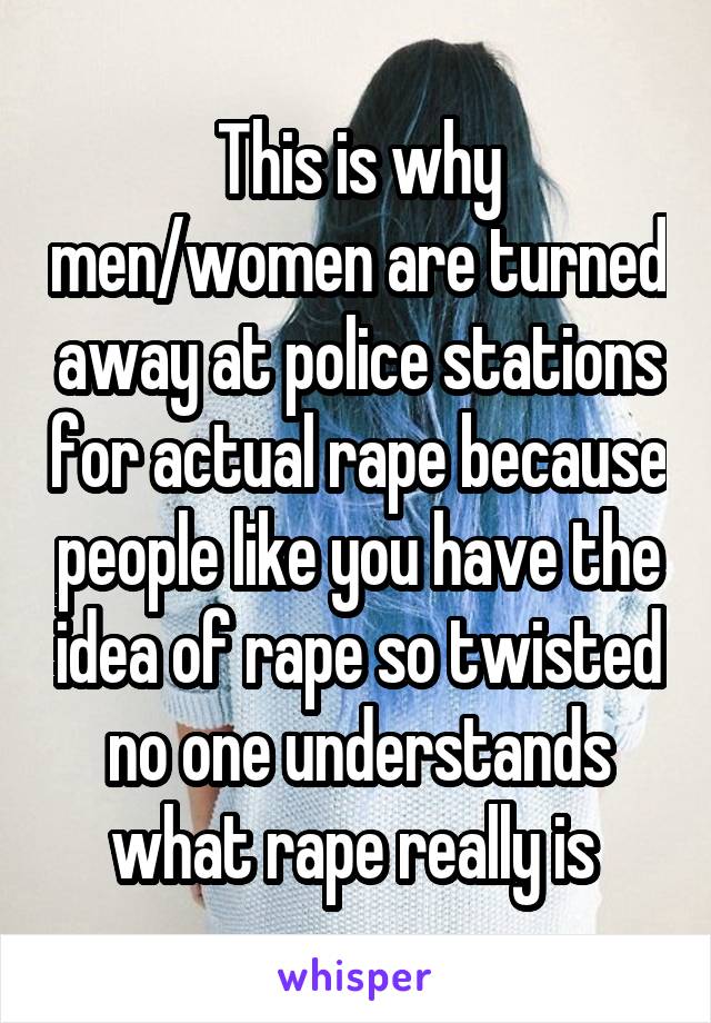 This is why men/women are turned away at police stations for actual rape because people like you have the idea of rape so twisted no one understands what rape really is 