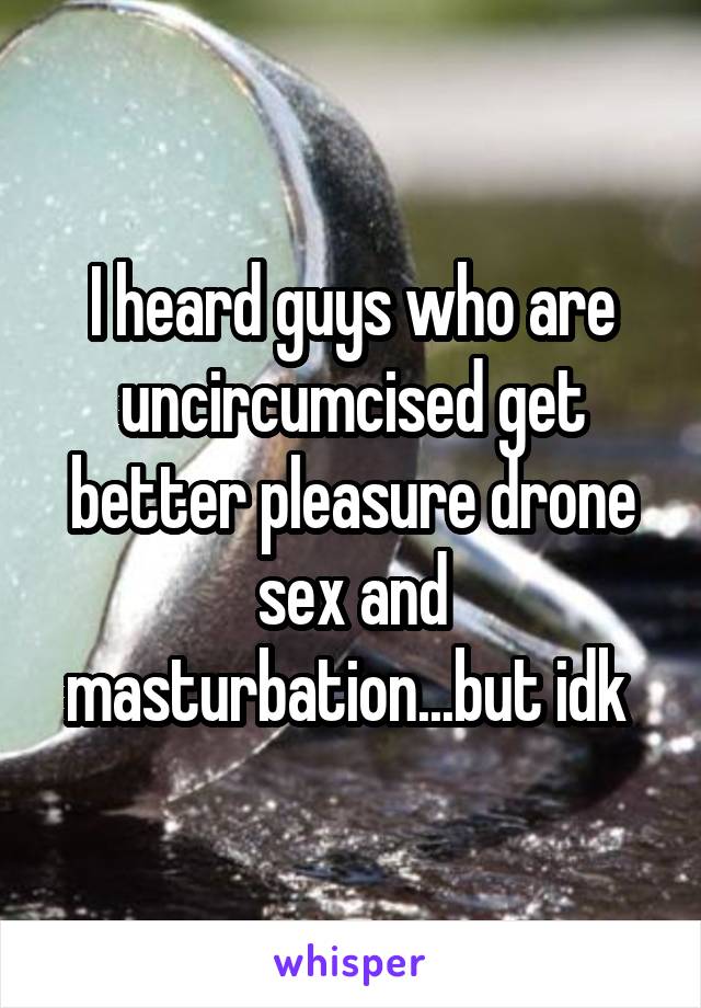 I heard guys who are uncircumcised get better pleasure drone sex and masturbation...but idk 