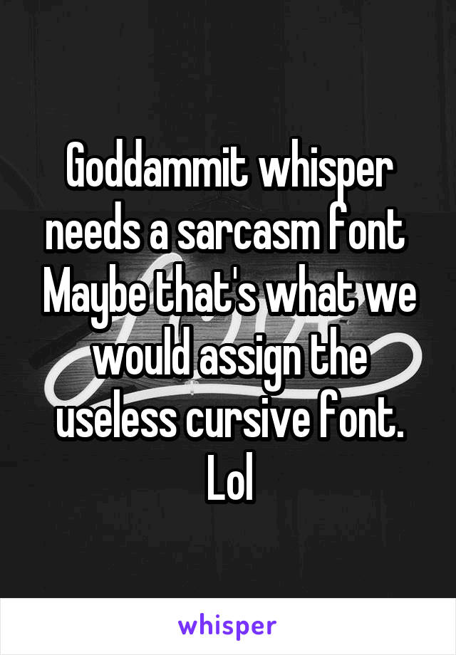 Goddammit whisper needs a sarcasm font 
Maybe that's what we would assign the useless cursive font. Lol