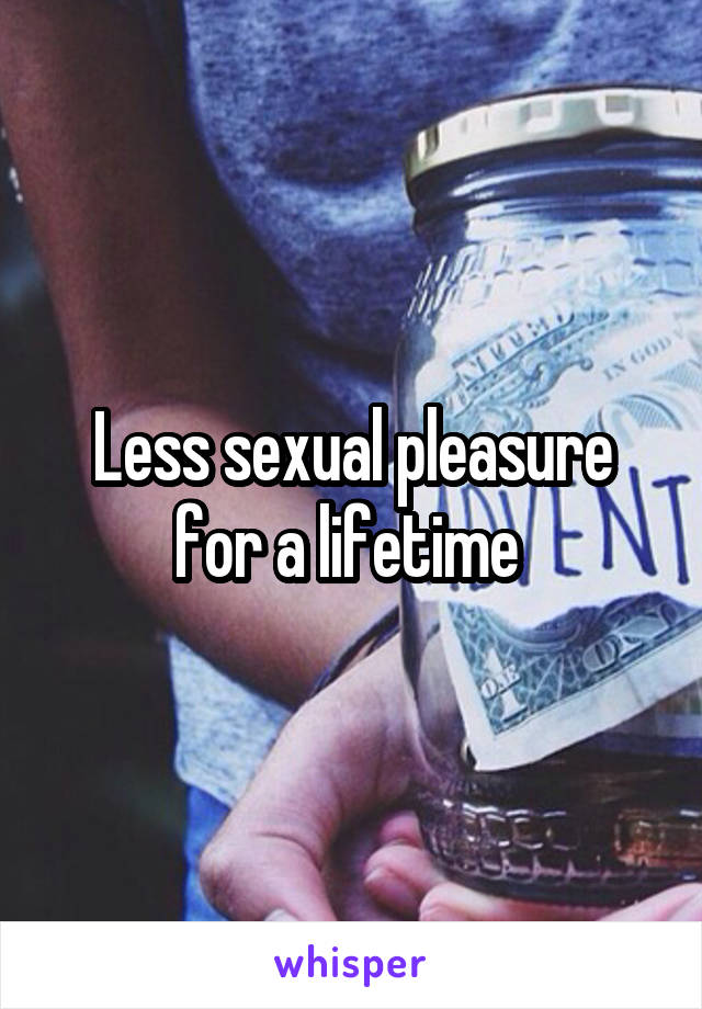 Less sexual pleasure for a lifetime 