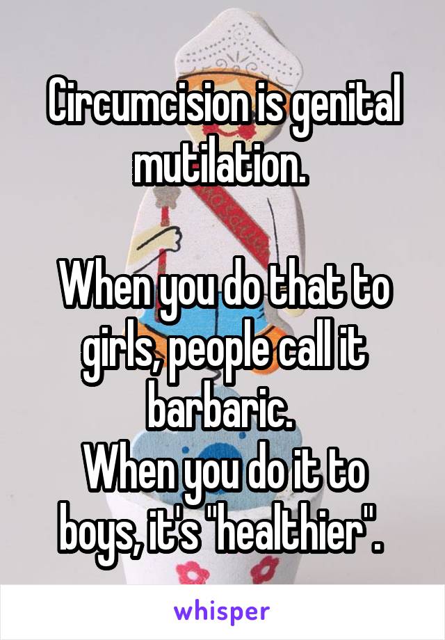 Circumcision is genital mutilation. 

When you do that to girls, people call it barbaric. 
When you do it to boys, it's "healthier". 