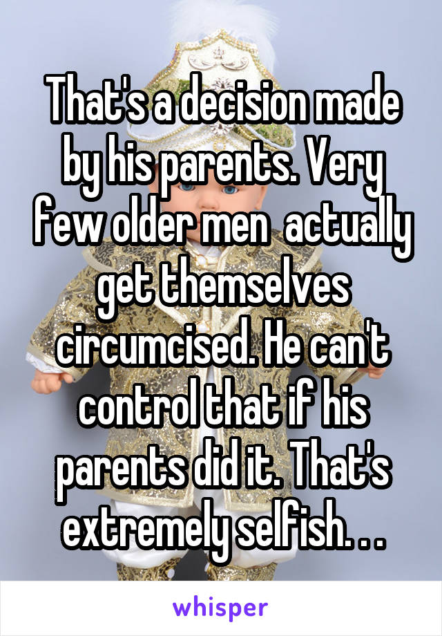 That's a decision made by his parents. Very few older men  actually get themselves circumcised. He can't control that if his parents did it. That's extremely selfish. . .