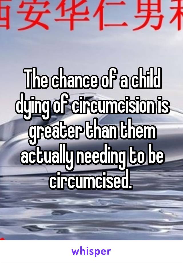 The chance of a child dying of circumcision is greater than them actually needing to be circumcised. 