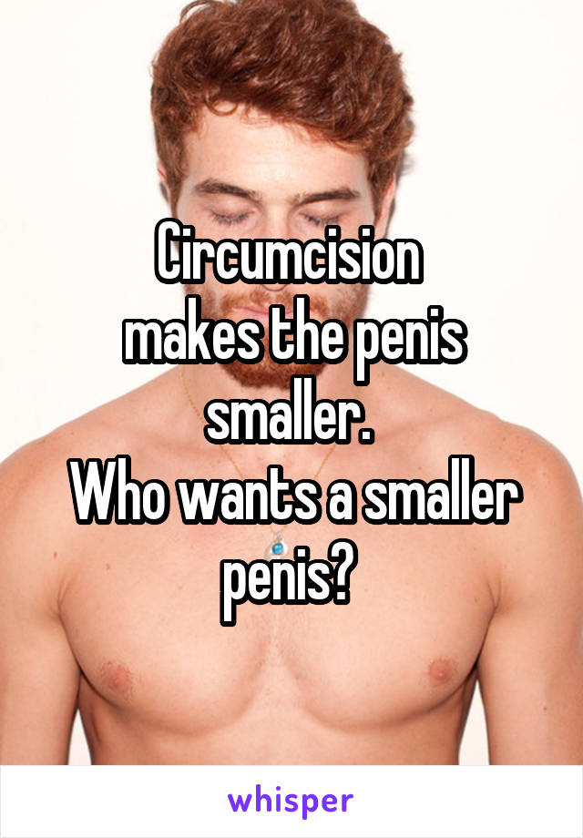 Circumcision 
makes the penis smaller. 
Who wants a smaller penis? 