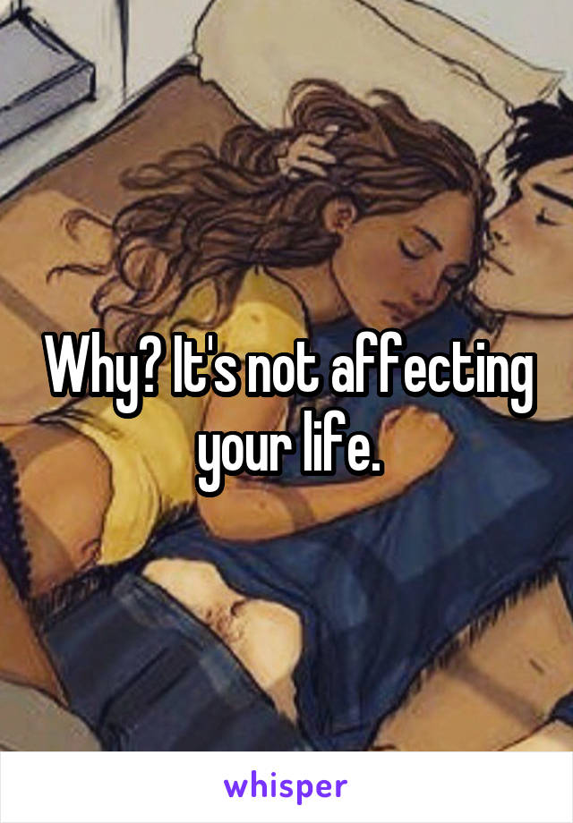 Why? It's not affecting your life.