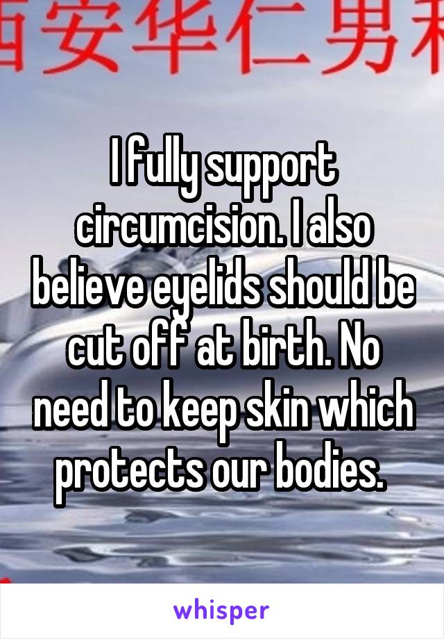 I fully support circumcision. I also believe eyelids should be cut off at birth. No need to keep skin which protects our bodies. 