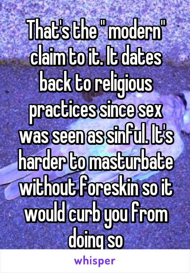 That's the " modern" claim to it. It dates back to religious practices since sex was seen as sinful. It's harder to masturbate without foreskin so it would curb you from doing so