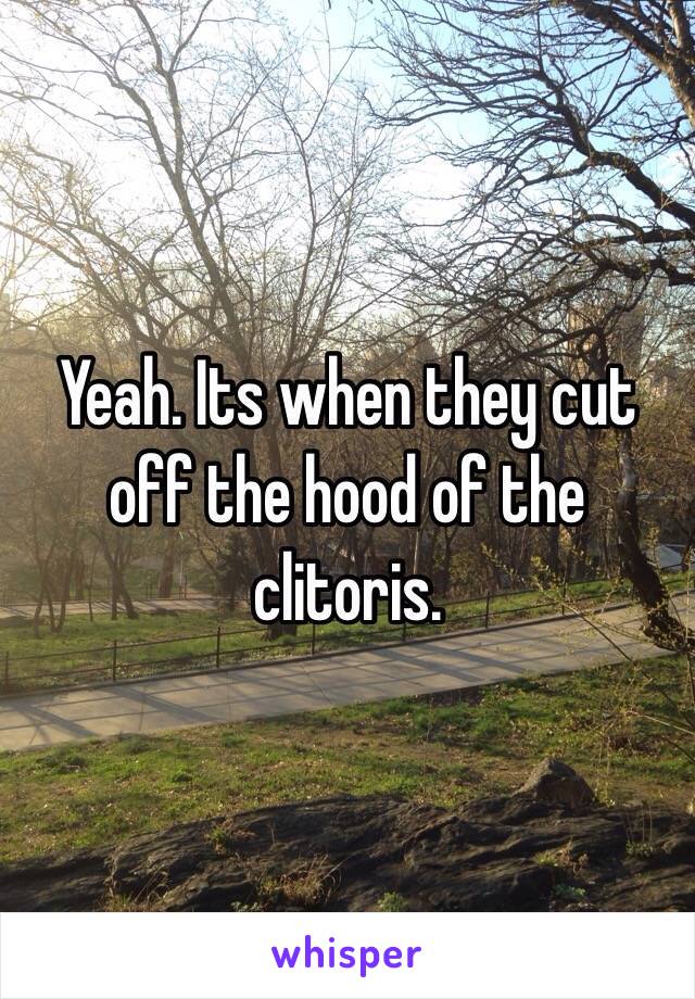 Yeah. Its when they cut off the hood of the clitoris.