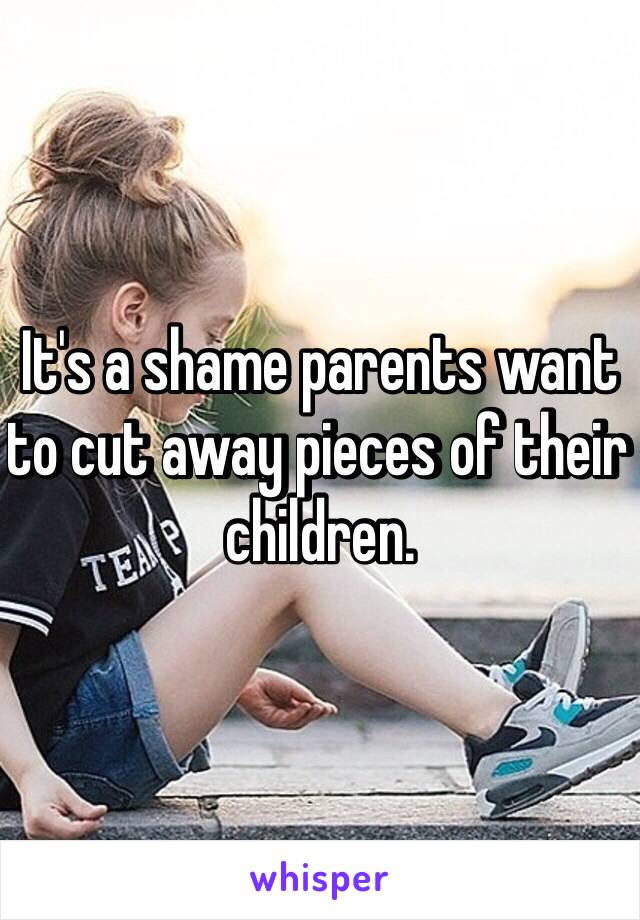 It's a shame parents want to cut away pieces of their children. 