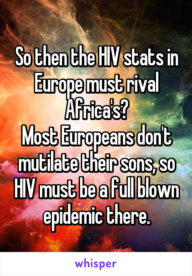 So then the HIV stats in Europe must rival Africa's?
Most Europeans don't mutilate their sons, so HIV must be a full blown epidemic there.