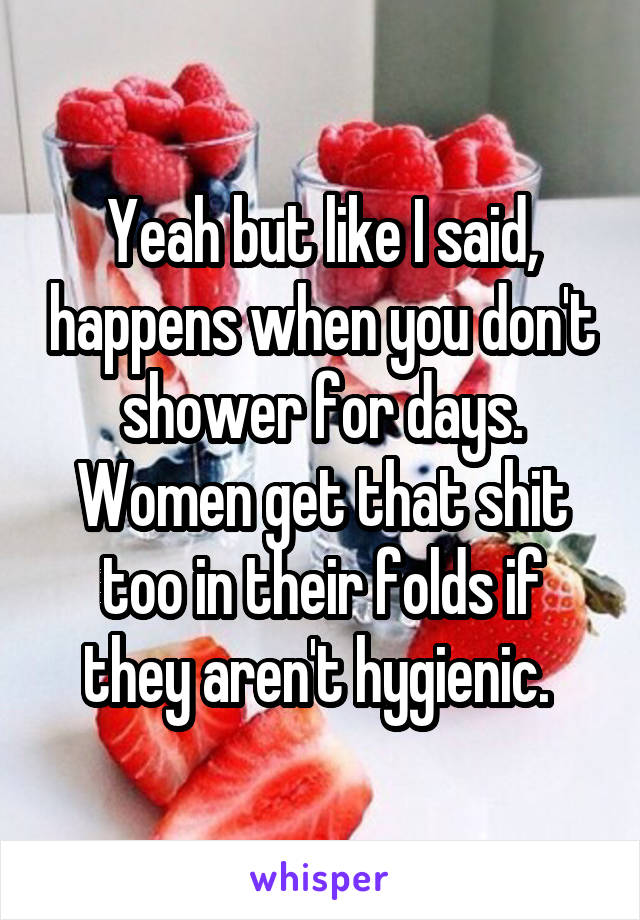 Yeah but like I said, happens when you don't shower for days. Women get that shit too in their folds if they aren't hygienic. 