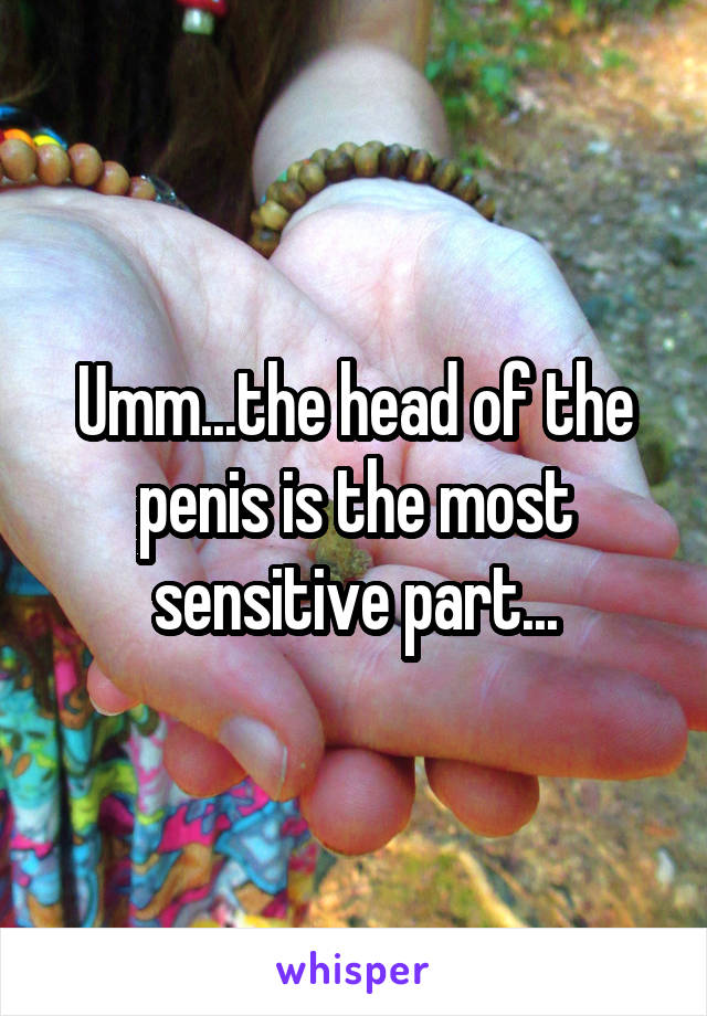 Umm...the head of the penis is the most sensitive part...