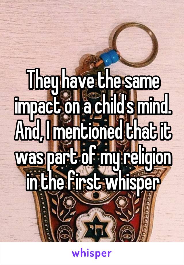 They have the same impact on a child's mind. And, I mentioned that it was part of my religion in the first whisper