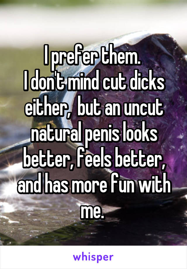 I prefer them. 
I don't mind cut dicks either,  but an uncut natural penis looks better, feels better, and has more fun with me. 