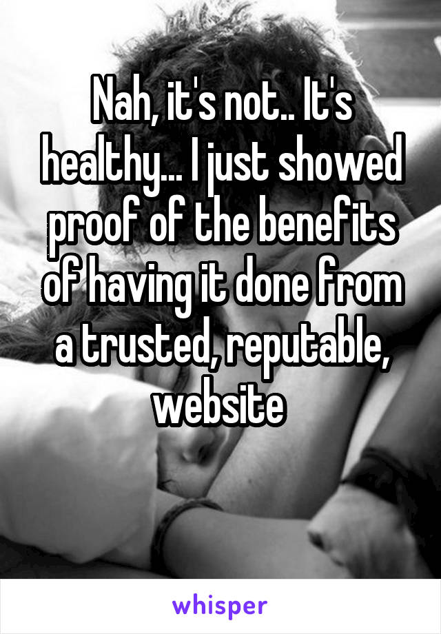 Nah, it's not.. It's healthy... I just showed proof of the benefits of having it done from a trusted, reputable, website 

