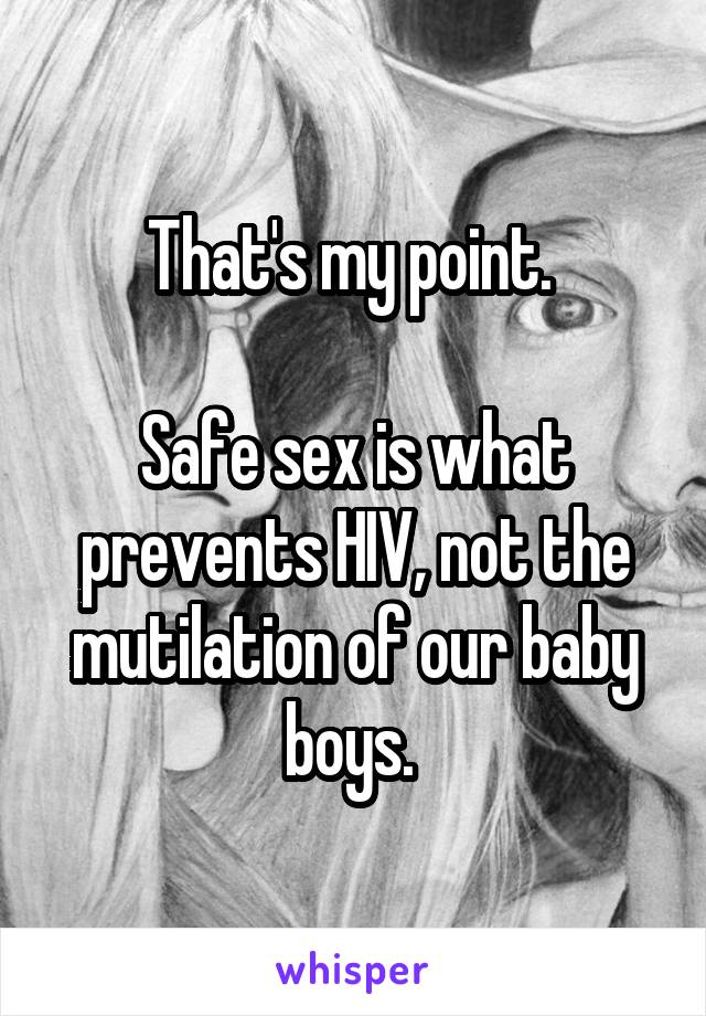 That's my point. 

Safe sex is what prevents HIV, not the mutilation of our baby boys. 