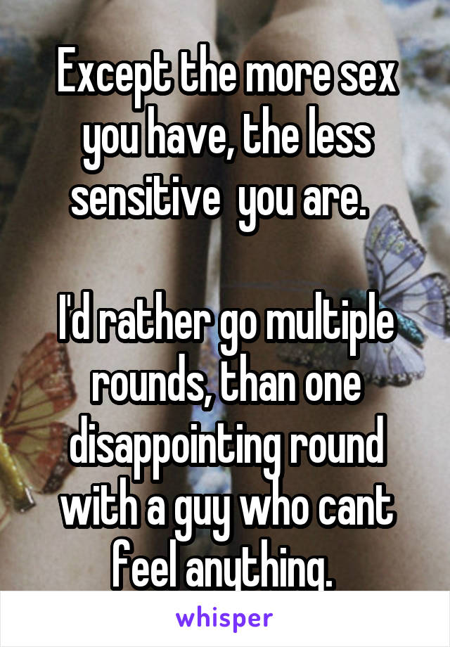 Except the more sex you have, the less sensitive  you are.  

I'd rather go multiple rounds, than one disappointing round with a guy who cant feel anything. 