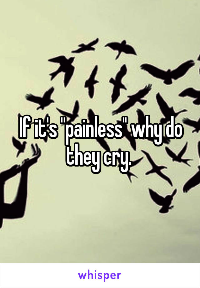 If it's "painless" why do they cry. 