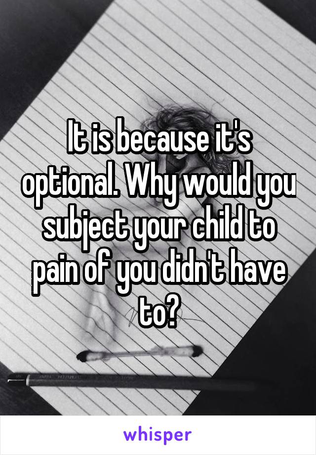 It is because it's optional. Why would you subject your child to pain of you didn't have to?