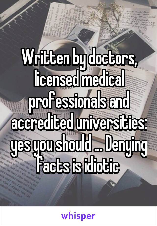 Written by doctors, licensed medical professionals and accredited universities: yes you should ... Denying facts is idiotic 