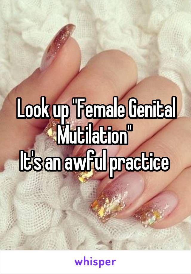 Look up "Female Genital Mutilation" 
It's an awful practice 