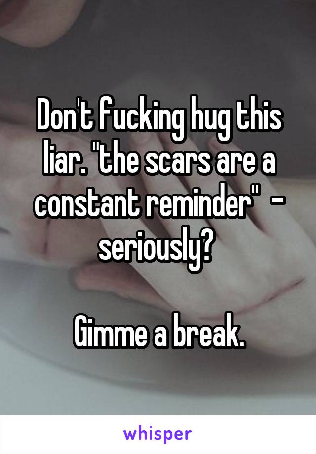 Don't fucking hug this liar. "the scars are a constant reminder"  - seriously? 

Gimme a break.