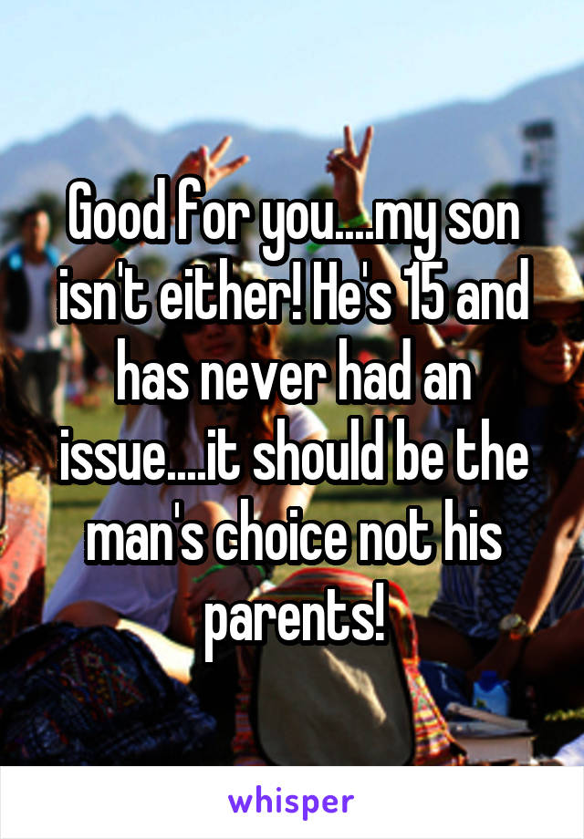 Good for you....my son isn't either! He's 15 and has never had an issue....it should be the man's choice not his parents!