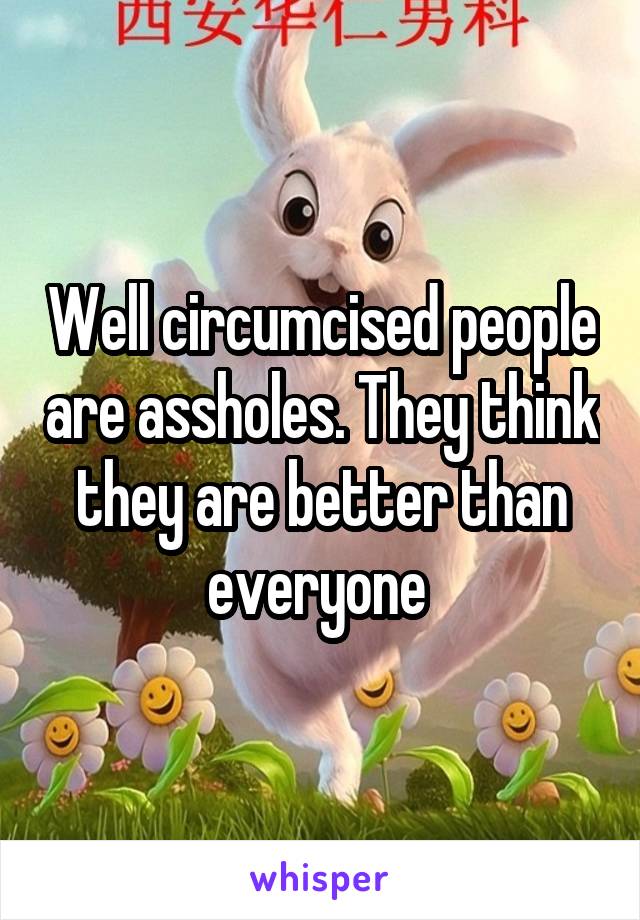 Well circumcised people are assholes. They think they are better than everyone 