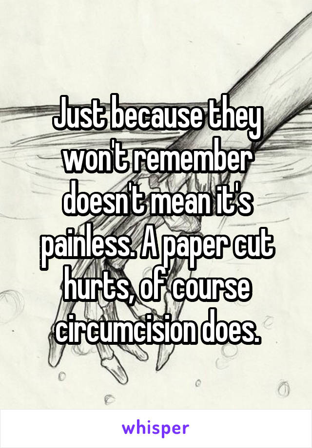 Just because they won't remember doesn't mean it's painless. A paper cut hurts, of course circumcision does.