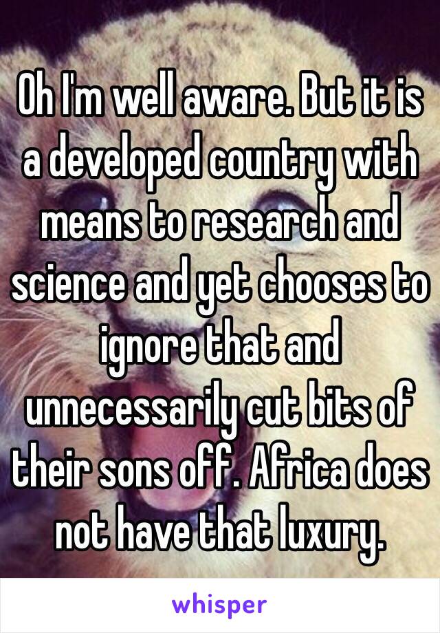 Oh I'm well aware. But it is a developed country with means to research and science and yet chooses to ignore that and unnecessarily cut bits of their sons off. Africa does not have that luxury. 