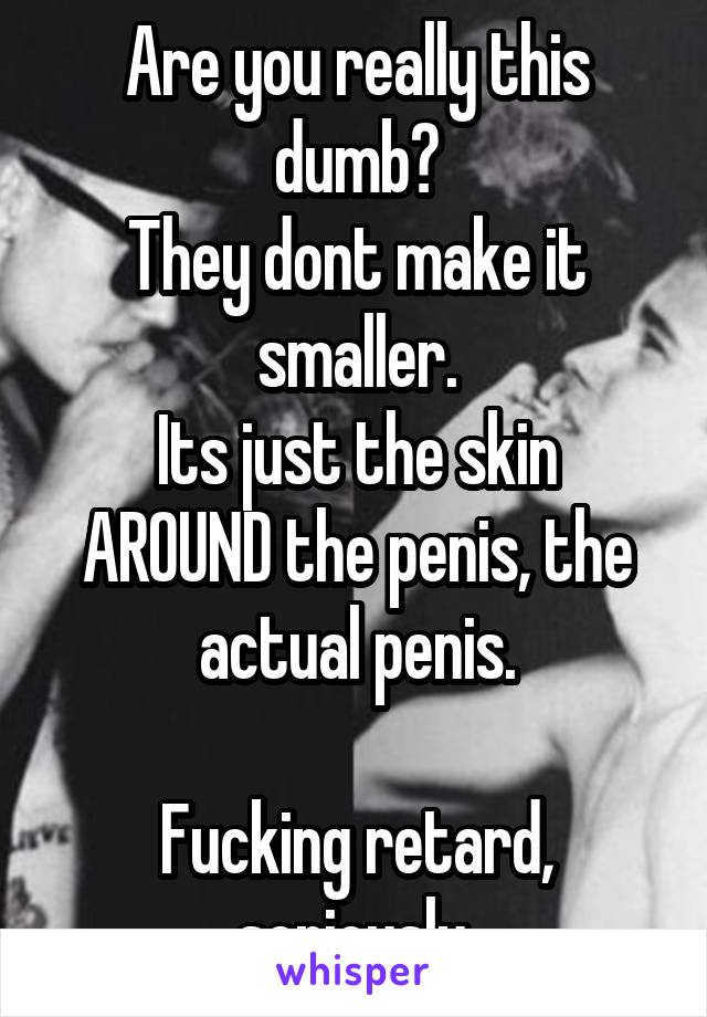 Are you really this dumb?
They dont make it smaller.
Its just the skin AROUND the penis, the actual penis.

Fucking retard, seriously.