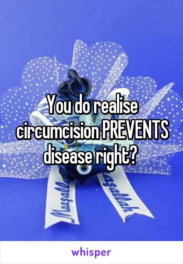 You do realise circumcision PREVENTS disease right? 