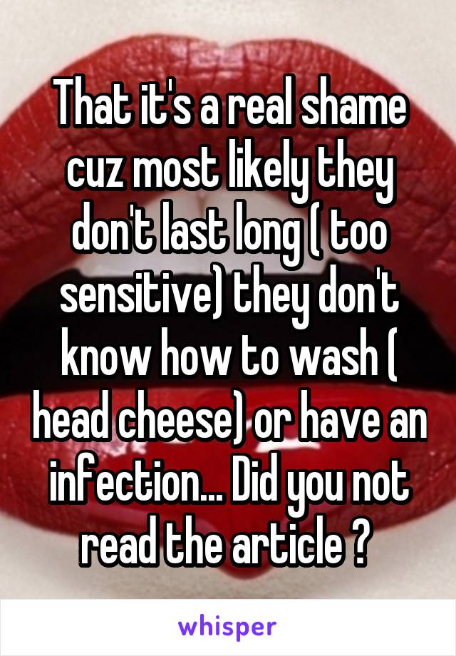 That it's a real shame cuz most likely they don't last long ( too sensitive) they don't know how to wash ( head cheese) or have an infection... Did you not read the article ? 