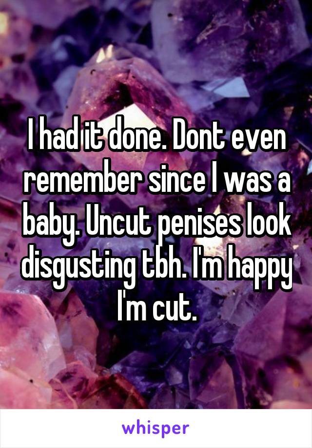 I had it done. Dont even remember since I was a baby. Uncut penises look disgusting tbh. I'm happy I'm cut.