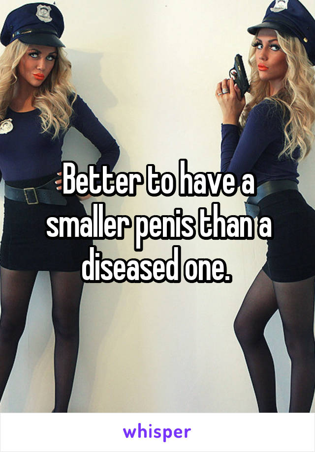 Better to have a smaller penis than a diseased one. 