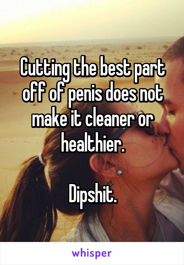 Cutting the best part off of penis does not make it cleaner or healthier.

Dipshit.