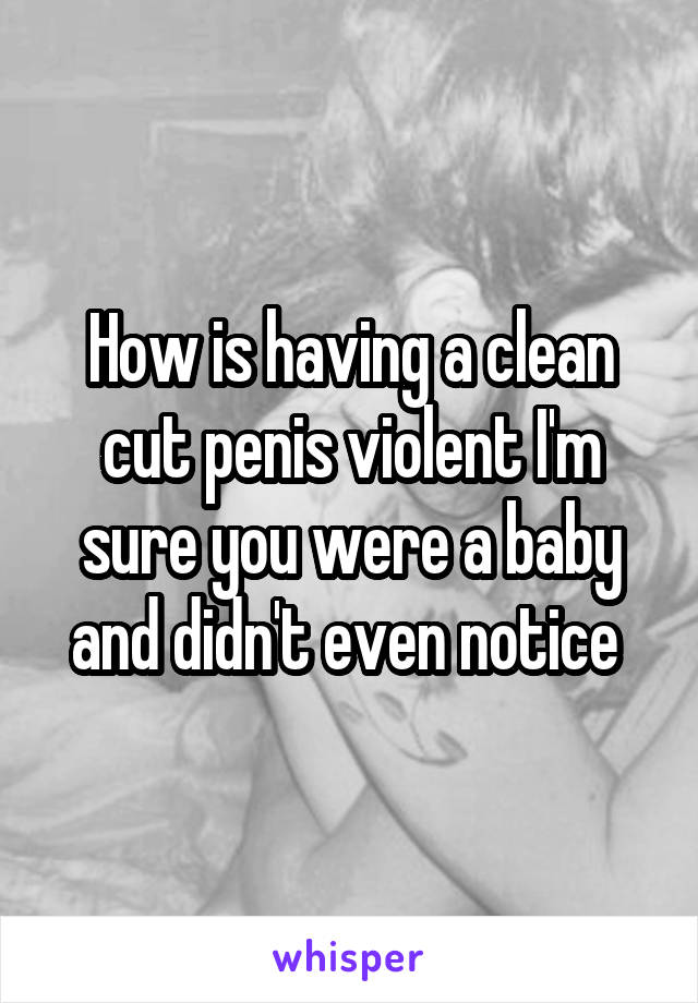 How is having a clean cut penis violent I'm sure you were a baby and didn't even notice 