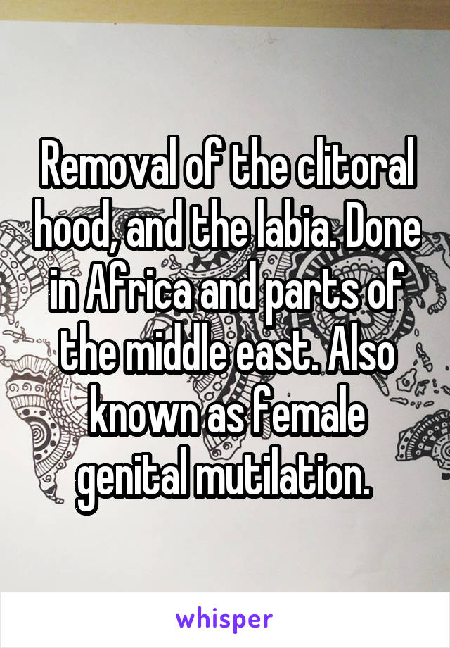 Removal of the clitoral hood, and the labia. Done in Africa and parts of the middle east. Also known as female genital mutilation. 