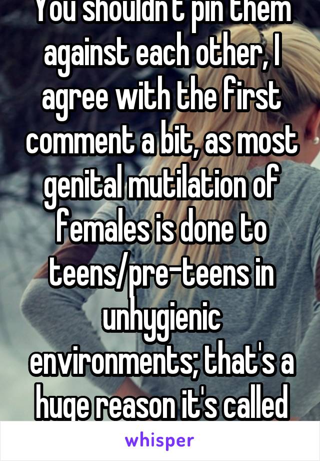 You shouldn't pin them against each other, I agree with the first comment a bit, as most genital mutilation of females is done to teens/pre-teens in unhygienic environments; that's a huge reason it's called barbaric.