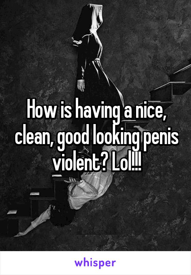 How is having a nice, clean, good looking penis violent? Lol!!!