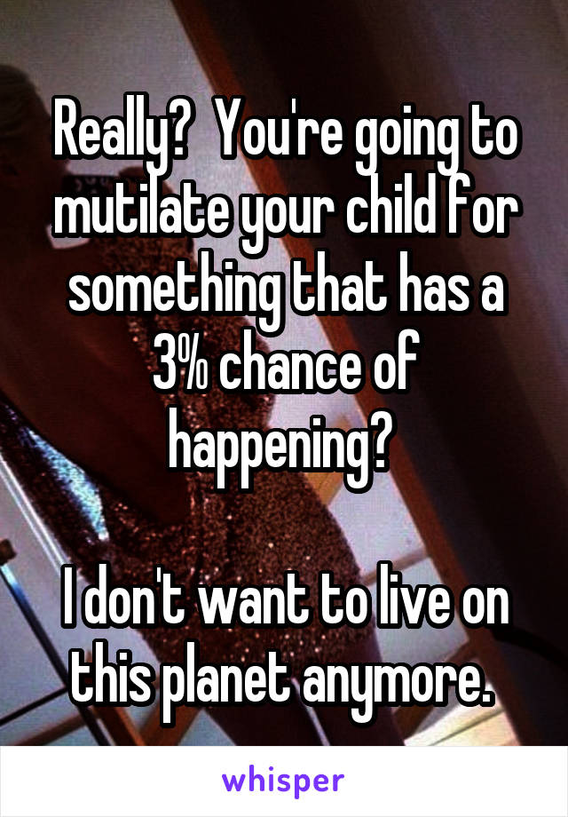 Really?  You're going to mutilate your child for something that has a 3% chance of happening? 

I don't want to live on this planet anymore. 