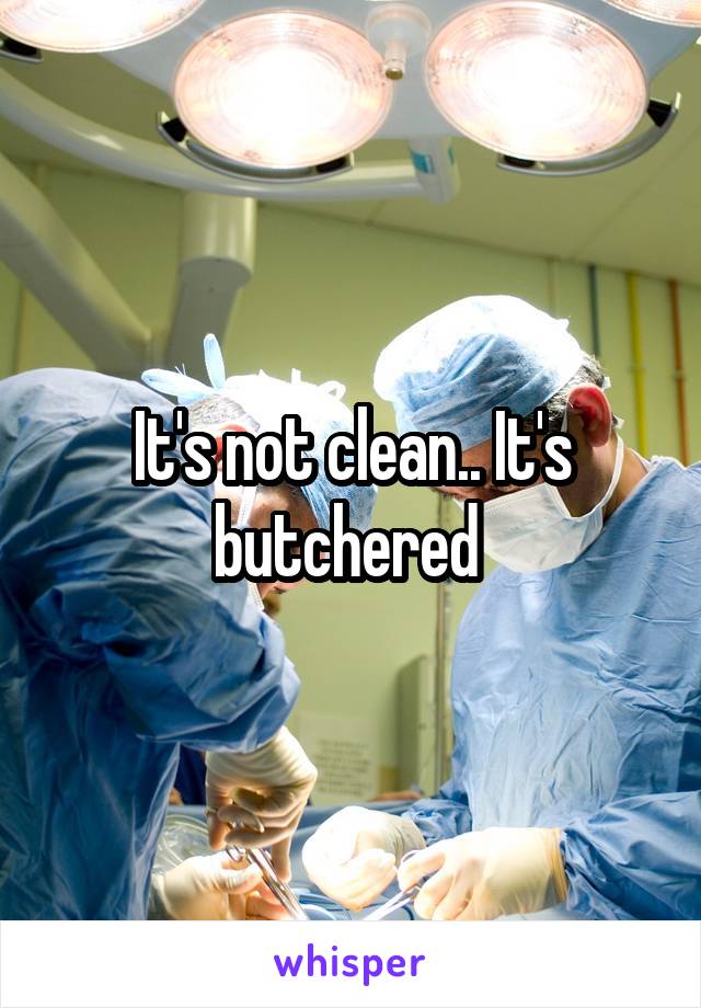 It's not clean.. It's butchered 