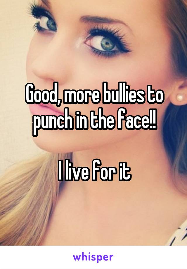 Good, more bullies to punch in the face!!

I live for it